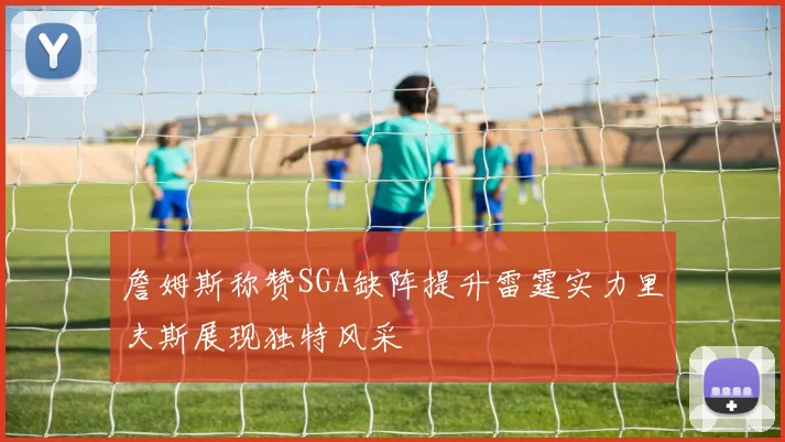詹姆斯称赞SGA缺阵提升雷霆实力里夫斯展现独特风采