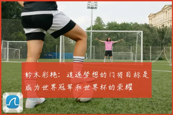 铃木彩艳：追逐梦想的门将目标是成为世界冠军和世界杯的荣耀