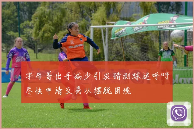 字母哥出手减少引发猜测球迷呼吁尽快申请交易以摆脱困境
