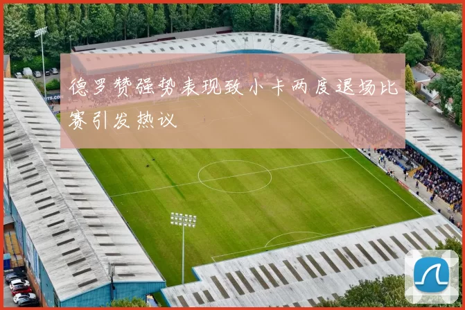 德罗赞强势表现致小卡两度退场比赛引发热议
