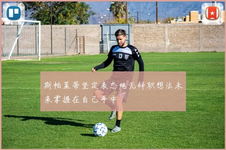 斯帕莱蒂坚定表态绝无辞职想法未来掌握在自己手中