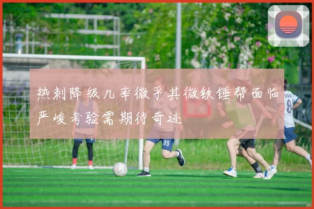 热刺降级几率微乎其微铁锤帮面临严峻考验需期待奇迹