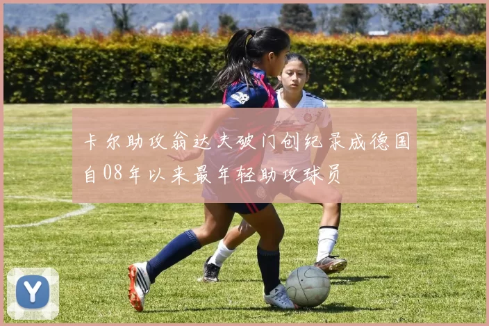 卡尔助攻翁达夫破门创纪录成德国自08年以来最年轻助攻球员