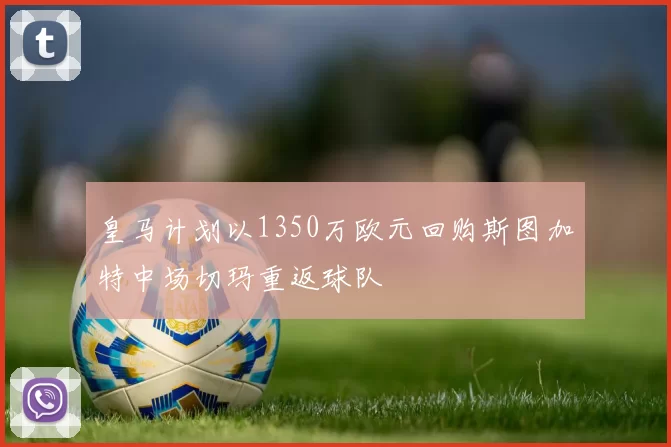 皇马计划以1350万欧元回购斯图加特中场切玛重返球队