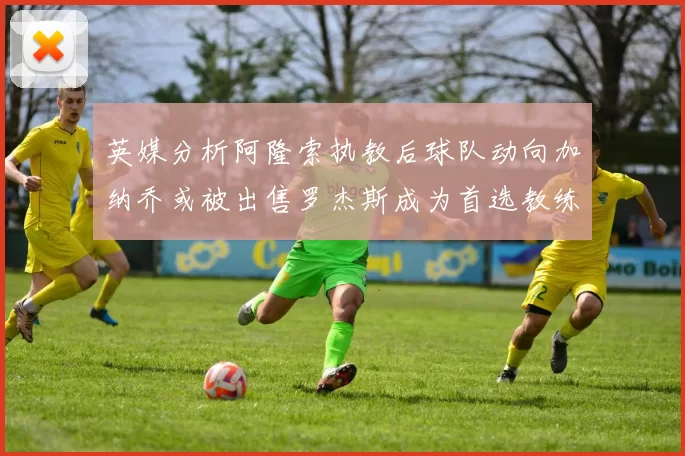 英媒分析阿隆索执教后球队动向加纳乔或被出售罗杰斯成为首选教练
