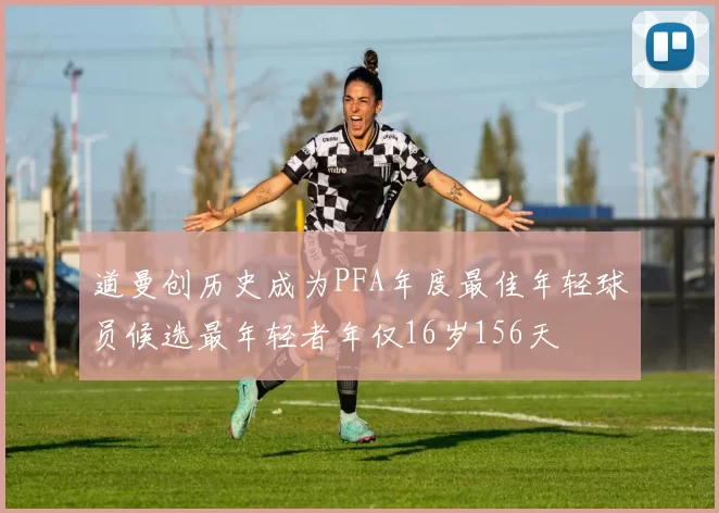 道曼创历史成为PFA年度最佳年轻球员候选最年轻者年仅16岁156天