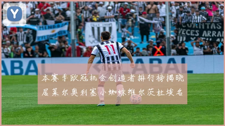本赛季欧冠机会创造者排行榜揭晓居莱尔奥利塞小蜘蛛维尔茨杜埃名列前五