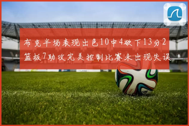 布克半场表现出色10中4砍下13分2篮板7助攻完美控制比赛未出现失误
